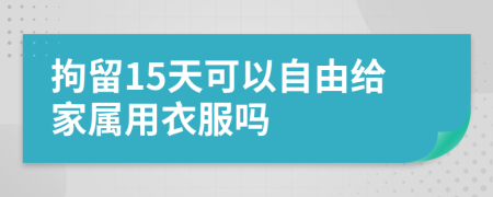 拘留15天可以自由给家属用衣服吗