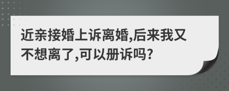 近亲接婚上诉离婚,后来我又不想离了,可以册诉吗?