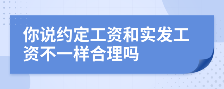 你说约定工资和实发工资不一样合理吗