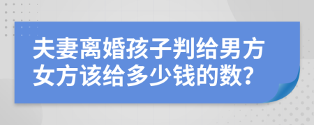 夫妻离婚孩子判给男方女方该给多少钱的数？