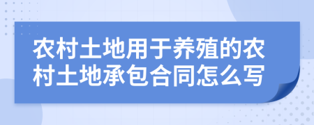 农村土地用于养殖的农村土地承包合同怎么写