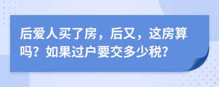 后爱人买了房，后又，这房算吗？如果过户要交多少税？