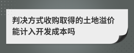 判决方式收购取得的土地溢价能计入开发成本吗