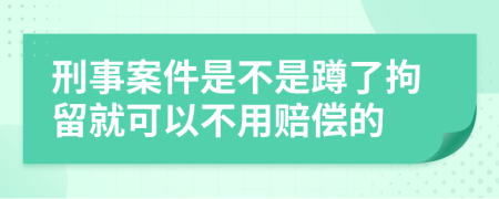 刑事案件是不是蹲了拘留就可以不用赔偿的