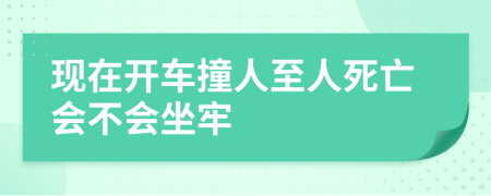 现在开车撞人至人死亡会不会坐牢