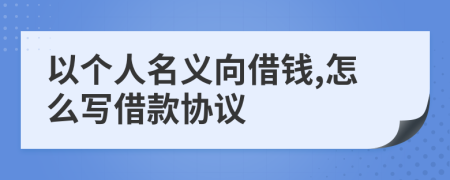 以个人名义向借钱,怎么写借款协议