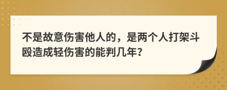 不是故意伤害他人的，是两个人打架斗殴造成轻伤害的能判几年？