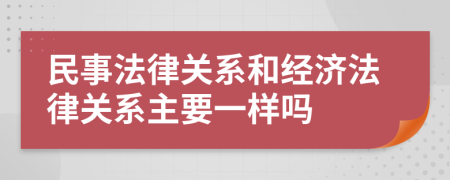 民事法律关系和经济法律关系主要一样吗