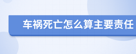 车祸死亡怎么算主要责任