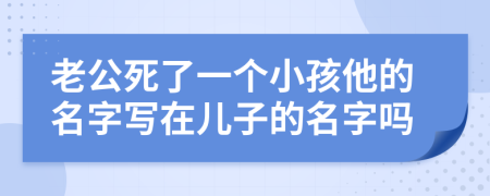老公死了一个小孩他的名字写在儿子的名字吗