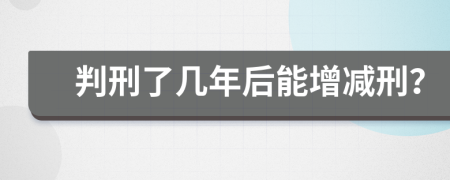 判刑了几年后能增减刑？