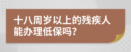 十八周岁以上的残疾人能办理低保吗？