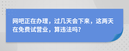 网吧正在办理，过几天会下来，这两天在免费试营业，算违法吗？