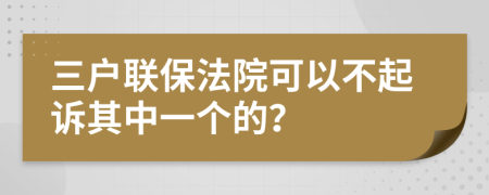 三户联保法院可以不起诉其中一个的？