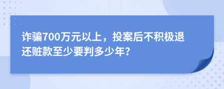 诈骗700万元以上，投案后不积极退还赃款至少要判多少年？