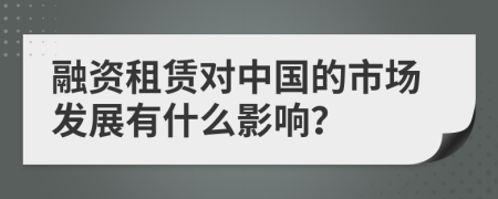 融资租赁对中国的市场发展有什么影响？