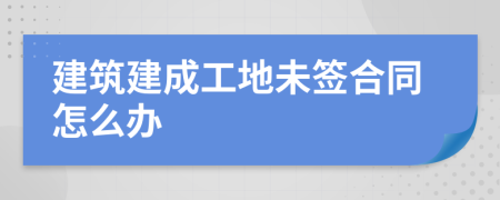 建筑建成工地未签合同怎么办