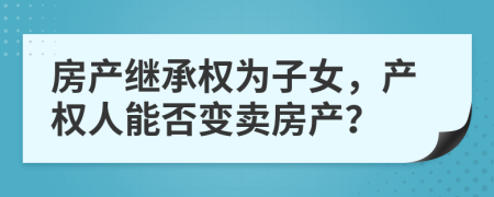 房产继承权为子女，产权人能否变卖房产？