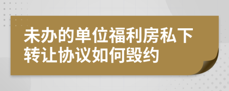 未办的单位福利房私下转让协议如何毁约