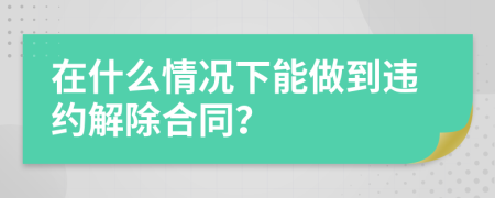 在什么情况下能做到违约解除合同？