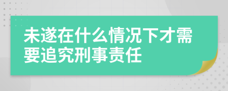 未遂在什么情况下才需要追究刑事责任