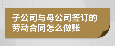 子公司与母公司签订的劳动合同怎么做账