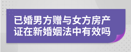 已婚男方赠与女方房产证在新婚姻法中有效吗