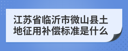 江苏省临沂市微山县土地征用补偿标准是什么