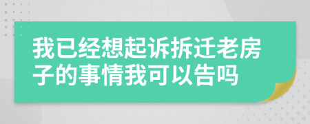 我已经想起诉拆迁老房子的事情我可以告吗