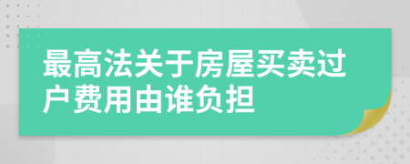 最高法关于房屋买卖过户费用由谁负担