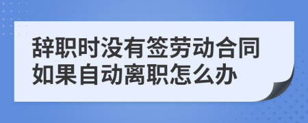辞职时没有签劳动合同如果自动离职怎么办