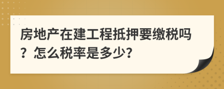 房地产在建工程抵押要缴税吗？怎么税率是多少？