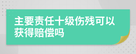 主要责任十级伤残可以获得赔偿吗