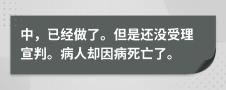 中，已经做了。但是还没受理宣判。病人却因病死亡了。