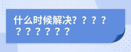 什么时候解决？？？？？？？？？？