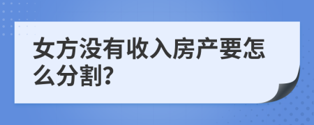 女方没有收入房产要怎么分割？