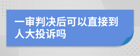 一审判决后可以直接到人大投诉吗