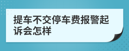 提车不交停车费报警起诉会怎样