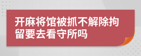 开麻将馆被抓不解除拘留要去看守所吗