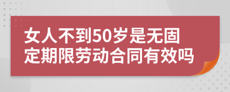 女人不到50岁是无固定期限劳动合同有效吗