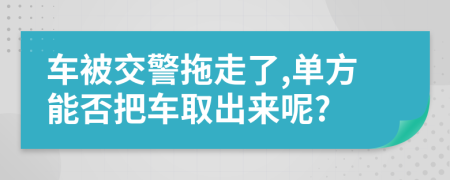 车被交警拖走了,单方能否把车取出来呢?