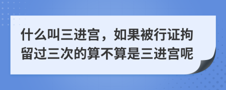 什么叫三进宫，如果被行证拘留过三次的算不算是三进宫呢