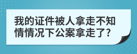 我的证件被人拿走不知情情况下公案拿走了?