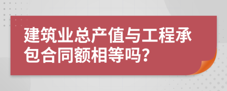 建筑业总产值与工程承包合同额相等吗？