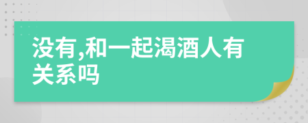 没有,和一起渴酒人有关系吗