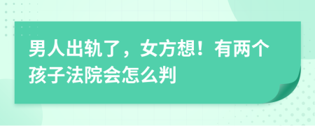 男人出轨了，女方想！有两个孩子法院会怎么判