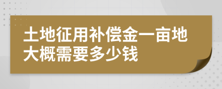 土地征用补偿金一亩地大概需要多少钱