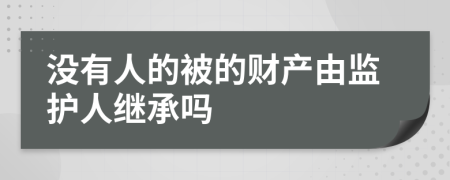 没有人的被的财产由监护人继承吗