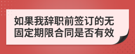 如果我辞职前签订的无固定期限合同是否有效