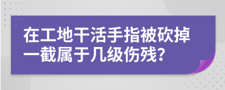 在工地干活手指被砍掉一截属于几级伤残？